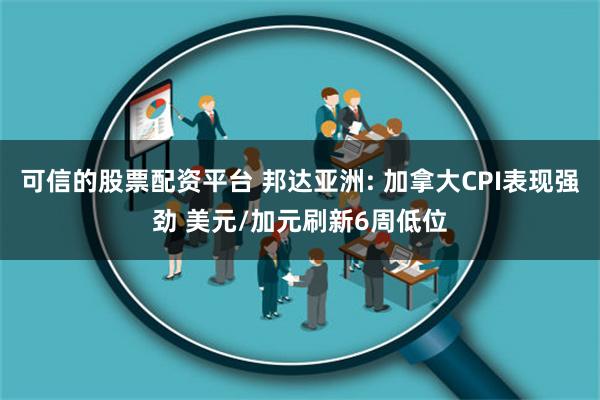 可信的股票配资平台 邦达亚洲: 加拿大CPI表现强劲 美元/加元刷新6周低位