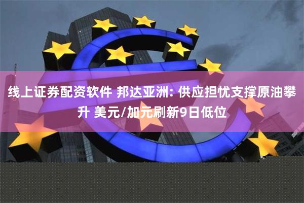 线上证券配资软件 邦达亚洲: 供应担忧支撑原油攀升 美元/加元刷新9日低位