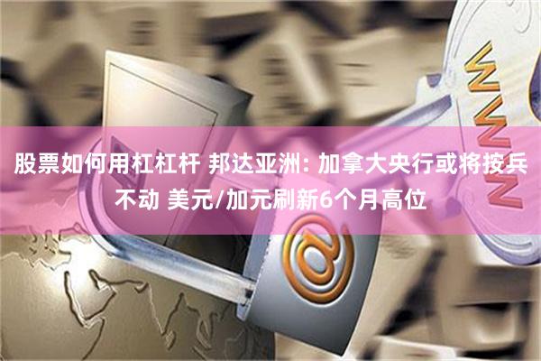 股票如何用杠杠杆 邦达亚洲: 加拿大央行或将按兵不动 美元/加元刷新6个月高位