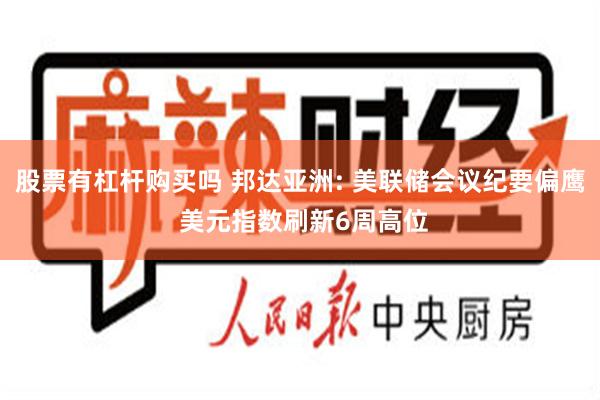 股票有杠杆购买吗 邦达亚洲: 美联储会议纪要偏鹰 美元指数刷新6周高位