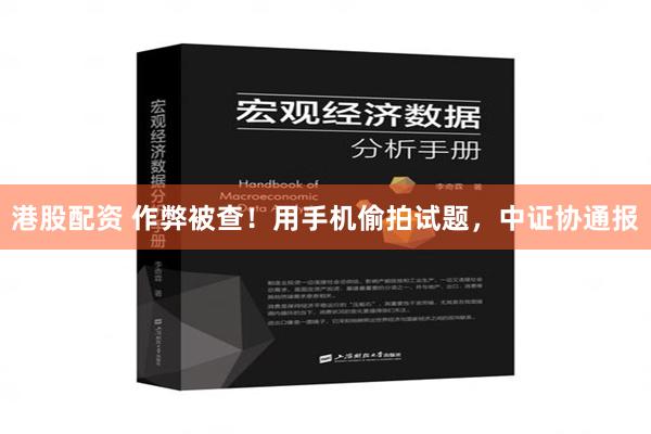 港股配资 作弊被查！用手机偷拍试题，中证协通报