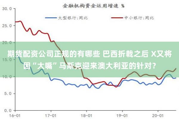 期货配资公司正规的有哪些 巴西折戟之后 X又将因“大嘴”马斯克迎来澳大利亚的针对？