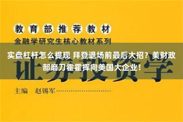 实盘杠杆怎么提现 拜登退场前最后大招？美财政部磨刀霍霍挥向美国大企业！