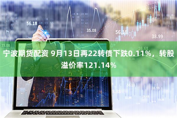 宁波期货配资 9月13日再22转债下跌0.11%，转股溢价率121.14%