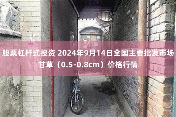 股票杠杆式投资 2024年9月14日全国主要批发市场甘草（0.5-0.8cm）价格行情