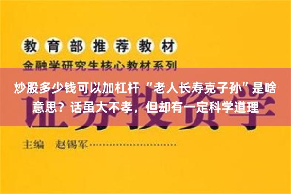 炒股多少钱可以加杠杆 “老人长寿克子孙”是啥意思？话虽大不孝，但却有一定科学道理