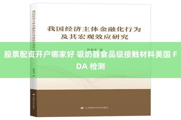 股票配资开户哪家好 吸奶器食品级接触材料美国 FDA 检测