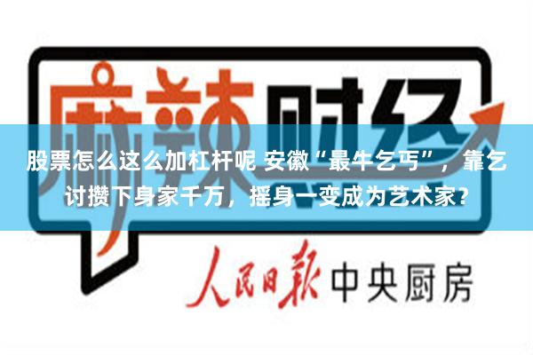 股票怎么这么加杠杆呢 安徽“最牛乞丐”，靠乞讨攒下身家千万，摇身一变成为艺术家？