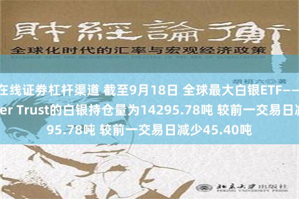 在线证劵杠杆渠道 截至9月18日 全球最大白银ETF——iShares Silver Trust的白银持仓量为14295.78吨 较前一交易日减少45.40吨