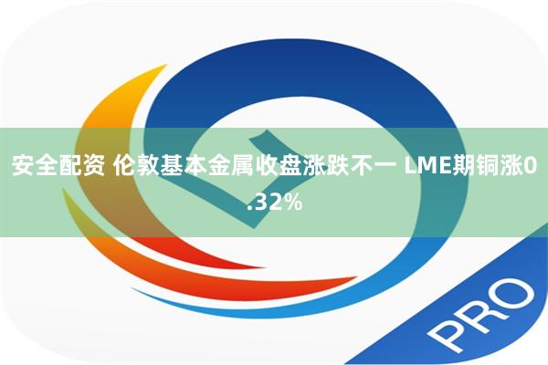 安全配资 伦敦基本金属收盘涨跌不一 LME期铜涨0.32%