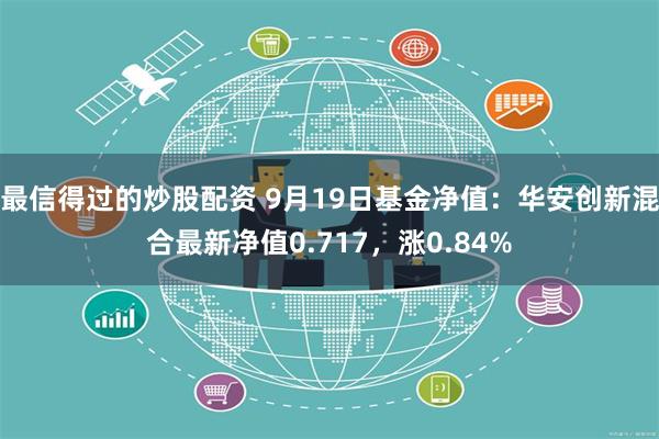 最信得过的炒股配资 9月19日基金净值：华安创新混合最新净值0.717，涨0.84%