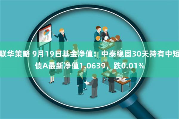 联华策略 9月19日基金净值：中泰稳固30天持有中短债A最新净值1.0639，跌0.01%