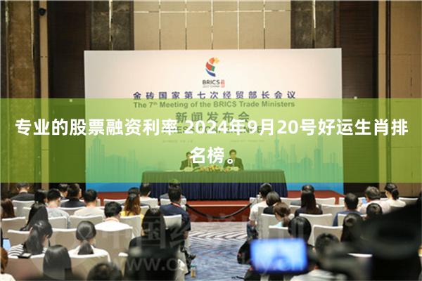 专业的股票融资利率 2024年9月20号好运生肖排名榜。