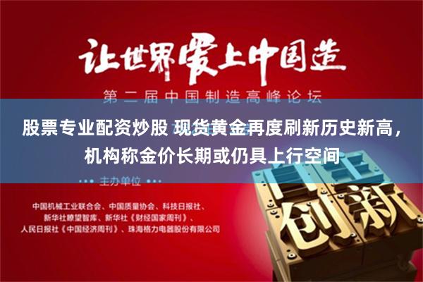 股票专业配资炒股 现货黄金再度刷新历史新高，机构称金价长期或仍具上行空间