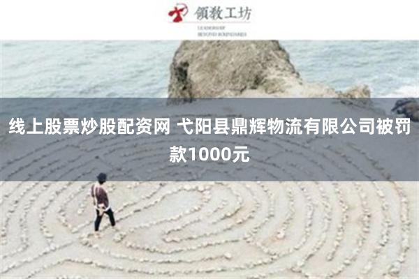 线上股票炒股配资网 弋阳县鼎辉物流有限公司被罚款1000元