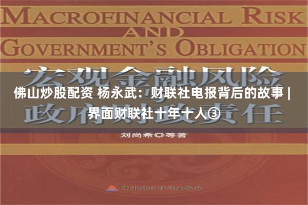 佛山炒股配资 杨永武：财联社电报背后的故事 | 界面财联社十年十人③