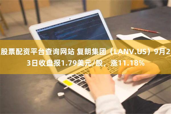 股票配资平台查询网站 复朗集团（LANV.US）9月23日收盘报1.79美元/股，涨11.18%