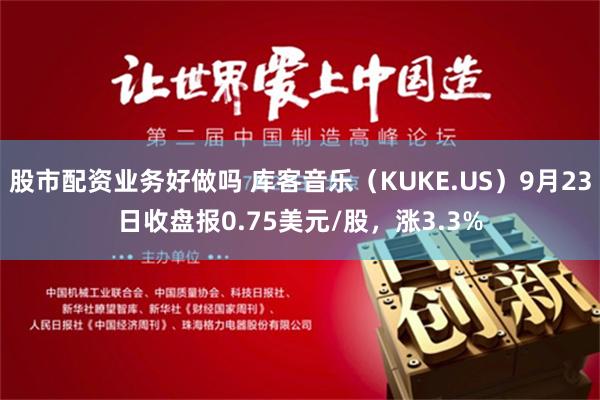 股市配资业务好做吗 库客音乐（KUKE.US）9月23日收盘报0.75美元/股，涨3.3%