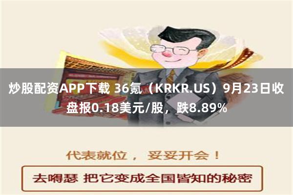 炒股配资APP下载 36氪（KRKR.US）9月23日收盘报0.18美元/股，跌8.89%