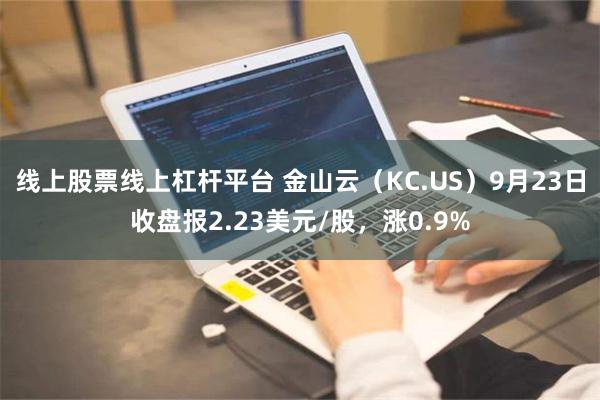 线上股票线上杠杆平台 金山云（KC.US）9月23日收盘报2.23美元/股，涨0.9%