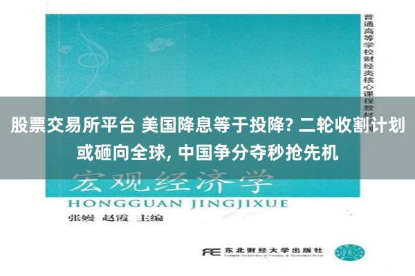 股票交易所平台 美国降息等于投降? 二轮收割计划或砸向全球, 中国争分夺秒抢先机