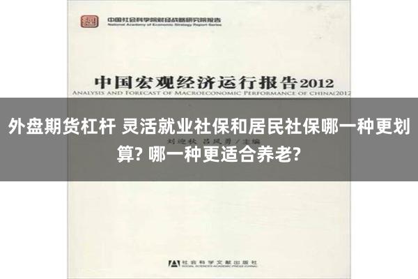 外盘期货杠杆 灵活就业社保和居民社保哪一种更划算? 哪一种更适合养老?