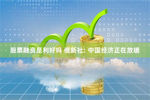 股票融资是利好吗 俄新社: 中国经济正在放缓