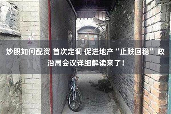 炒股如何配资 首次定调 促进地产“止跌回稳” 政治局会议详细解读来了！