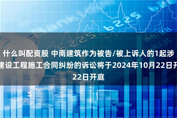 什么叫配资股 中南建筑作为被告/被上诉人的1起涉及建设工程施工合同纠纷的诉讼将于2024年10月22日开庭