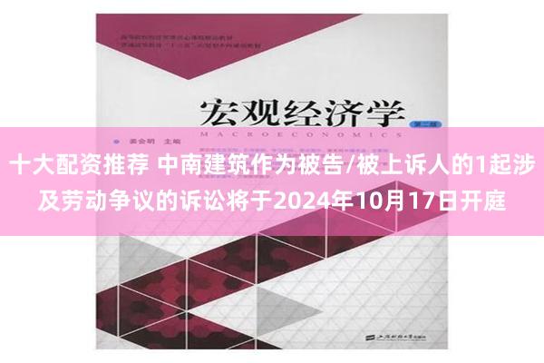 十大配资推荐 中南建筑作为被告/被上诉人的1起涉及劳动争议的诉讼将于2024年10月17日开庭