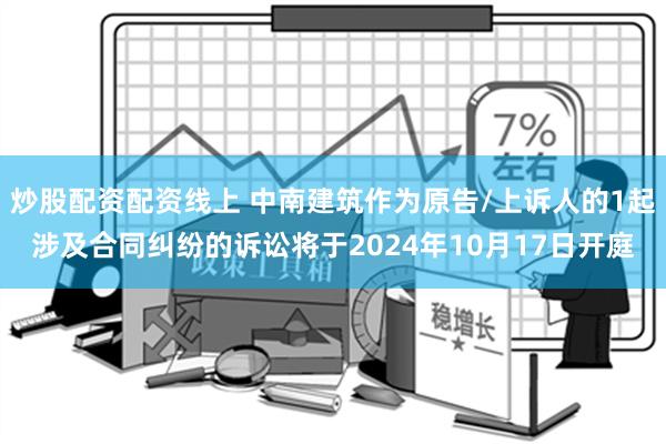 炒股配资配资线上 中南建筑作为原告/上诉人的1起涉及合同纠纷的诉讼将于2024年10月17日开庭