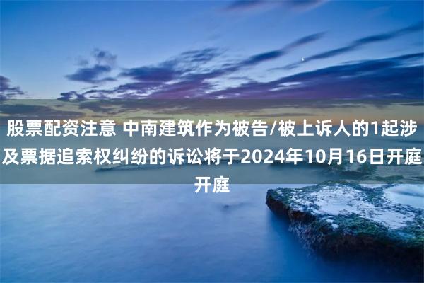 股票配资注意 中南建筑作为被告/被上诉人的1起涉及票据追索权纠纷的诉讼将于2024年10月16日开庭