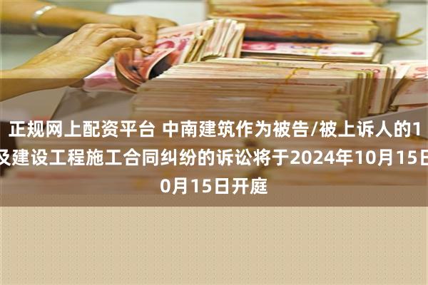 正规网上配资平台 中南建筑作为被告/被上诉人的1起涉及建设工程施工合同纠纷的诉讼将于2024年10月15日开庭