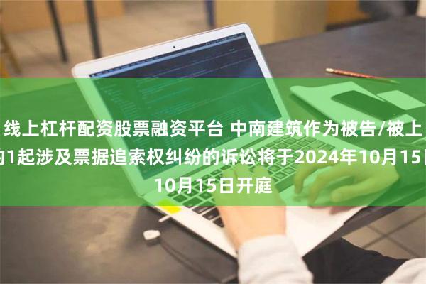 线上杠杆配资股票融资平台 中南建筑作为被告/被上诉人的1起涉及票据追索权纠纷的诉讼将于2024年10月15日开庭