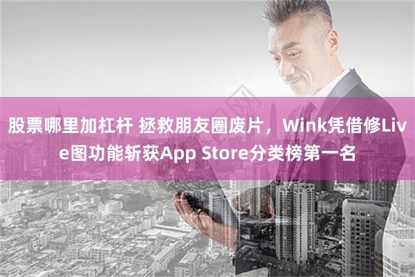 股票哪里加杠杆 拯救朋友圈废片，Wink凭借修Live图功能斩获App Store分类榜第一名