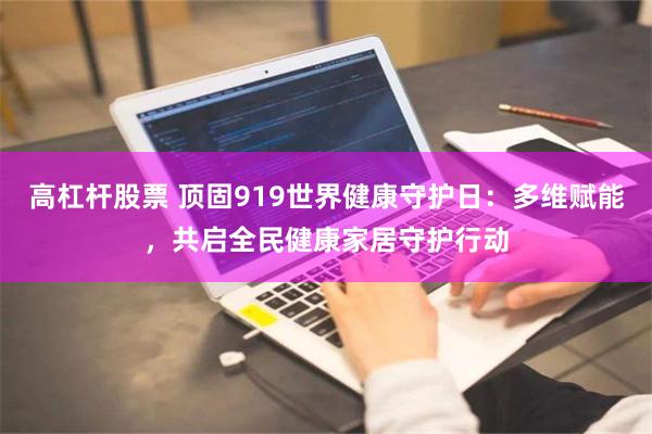 高杠杆股票 顶固919世界健康守护日：多维赋能，共启全民健康家居守护行动