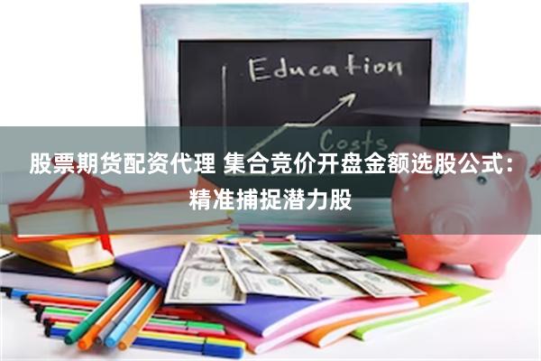 股票期货配资代理 集合竞价开盘金额选股公式：精准捕捉潜力股