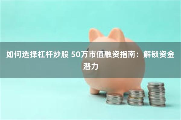 如何选择杠杆炒股 50万市值融资指南：解锁资金潜力