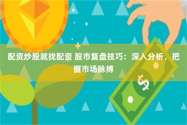 配资炒股就找配资 股市复盘技巧：深入分析，把握市场脉搏