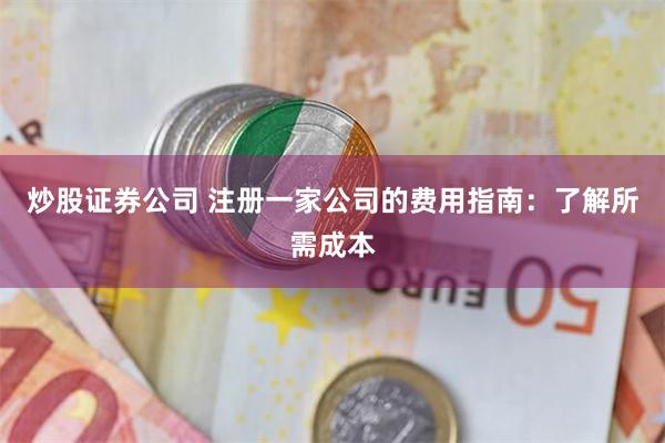 炒股证券公司 注册一家公司的费用指南：了解所需成本