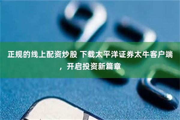 正规的线上配资炒股 下载太平洋证券太牛客户端，开启投资新篇章