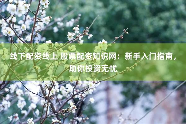 线下配资线上 股票配资知识网：新手入门指南，助你投资无忧