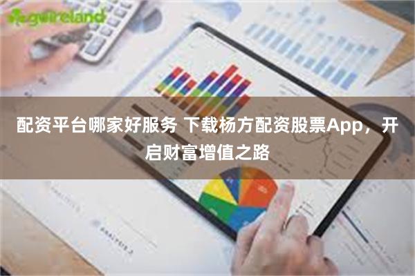 配资平台哪家好服务 下载杨方配资股票App，开启财富增值之路