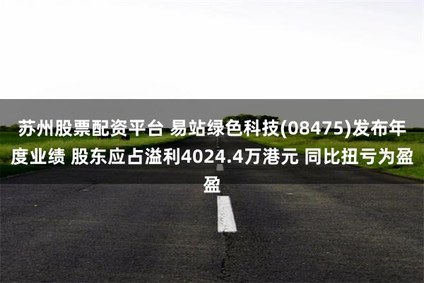 苏州股票配资平台 易站绿色科技(08475)发布年度业绩 股东应占溢利4024.4万港元 同比扭亏为盈