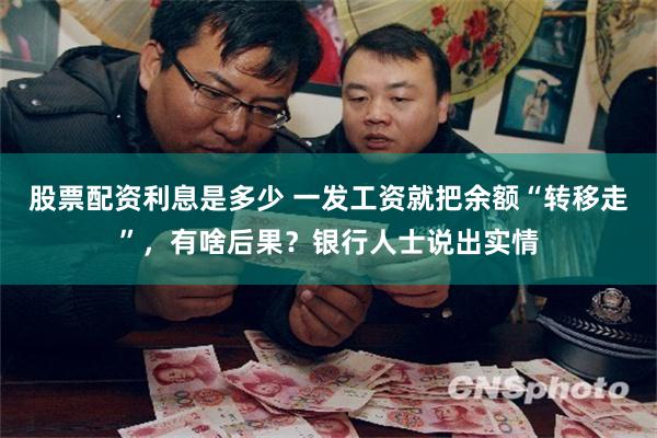 股票配资利息是多少 一发工资就把余额“转移走”，有啥后果？银行人士说出实情