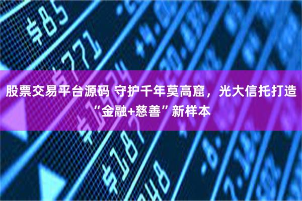 股票交易平台源码 守护千年莫高窟，光大信托打造“金融+慈善”新样本