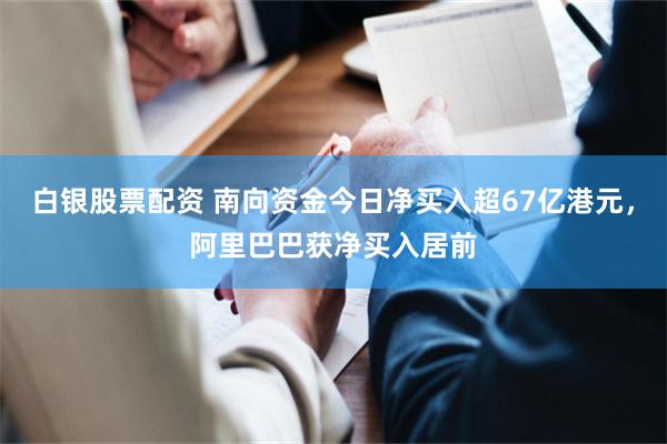 白银股票配资 南向资金今日净买入超67亿港元，阿里巴巴获净买入居前