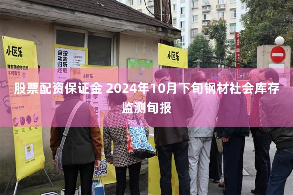 股票配资保证金 2024年10月下旬钢材社会库存监测旬报