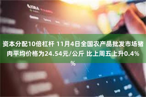 资本分配10倍杠杆 11月4日全国农产品批发市场猪肉平均价格为24.54元/公斤 比上周五上升0.4%