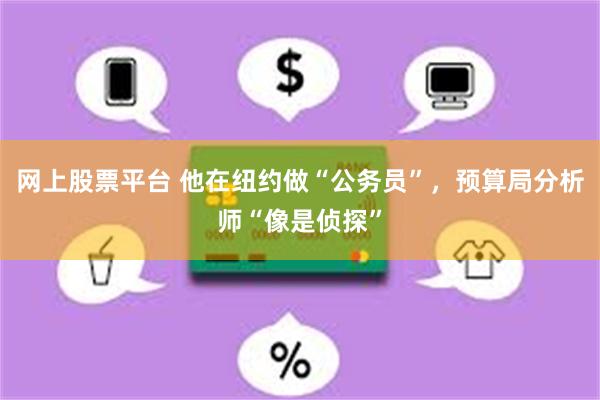 网上股票平台 他在纽约做“公务员”，预算局分析师“像是侦探”